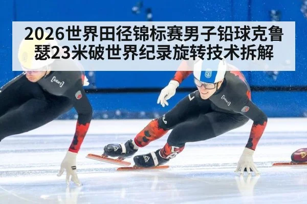 2026世界田径锦标赛男子铅球克鲁瑟23米破世界纪录旋转技术拆解